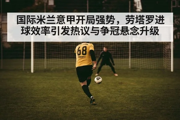 国际米兰意甲开局强势，劳塔罗进球效率引发热议与争冠悬念升级