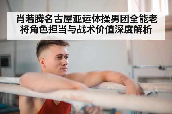肖若腾名古屋亚运体操男团全能老将角色担当与战术价值深度解析（Xingkong）
