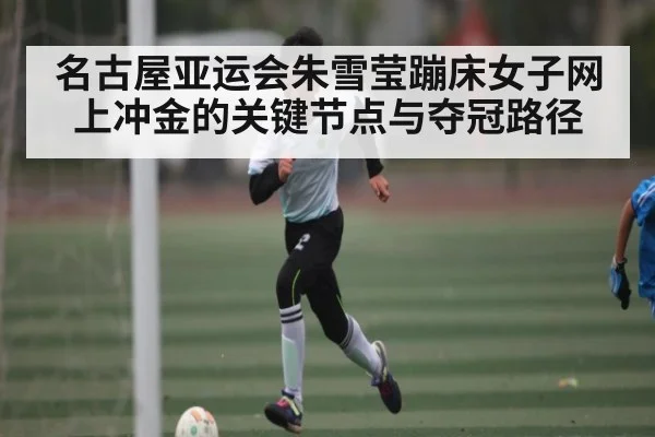 名古屋亚运会朱雪莹蹦床女子网上冲金的关键节点与夺冠路径 | Xingkong