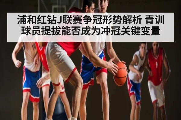 浦和红钻J联赛争冠形势解析 青训球员提拔能否成为冲冠关键变量 | Xingkong