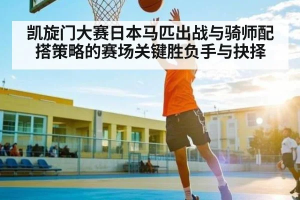 凯旋门大赛日本马匹出战与骑师配搭策略的赛场关键胜负手与抉择 | Xingkong