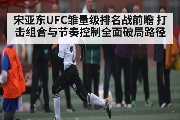 宋亚东UFC雏量级排名战前瞻 打击组合与节奏控制全面破局路径 | Xingkong