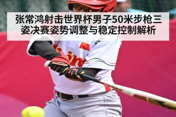 张常鸿射击世界杯男子50米步枪三姿决赛姿势调整与稳定控制解析 | Xingkong