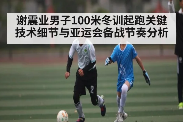 谢震业男子100米冬训起跑关键技术细节与亚运会备战节奏分析